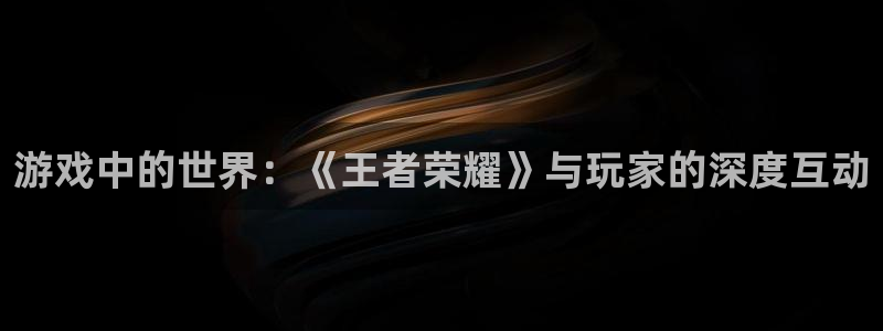 杏运电影免费观看：游戏中的世界：《王者荣耀》与玩家的深度互动