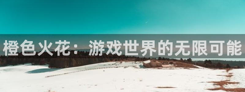 杏运娱乐注册：橙色火花：游戏世界的无限可能