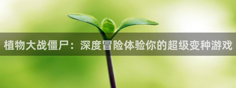 杏运体育app下载安装：植物大战僵尸：深度冒险体验你的超级变
