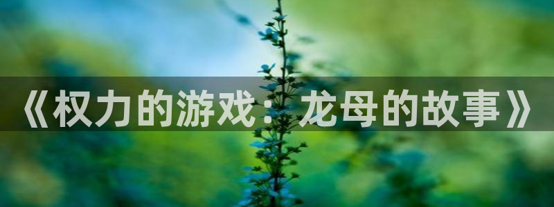 杏运体育官方网址：《权力的游戏：龙母的故事》