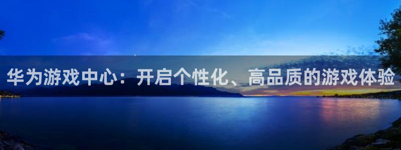 杏运杏运注册：华为游戏中心：开启个性化、高品质的游戏体验