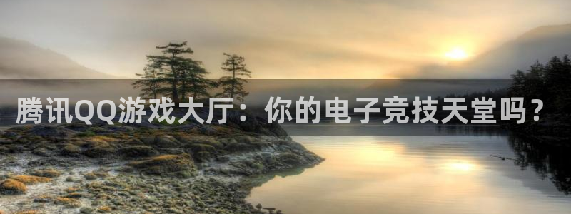 杏运杏运注册：腾讯QQ游戏大厅：你的电子竞技天堂吗？